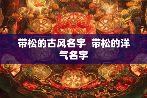 带松的古风名字  带松的洋气名字