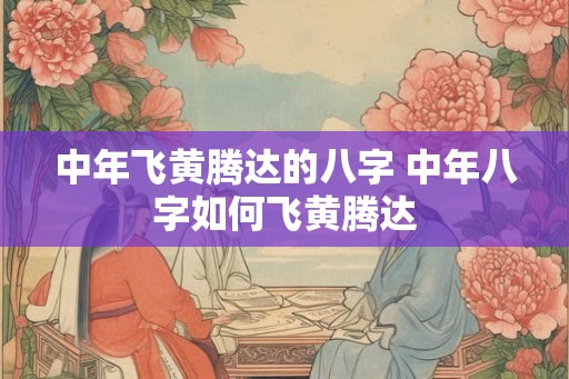 中年飞黄腾达的八字 中年八字如何飞黄腾达