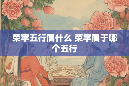 荣字五行属什么 荣字属于哪个五行