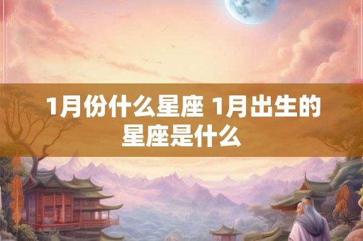 1月份什么星座 1月出生的星座是什么 1月份什么星座 1月出生的星座是什么