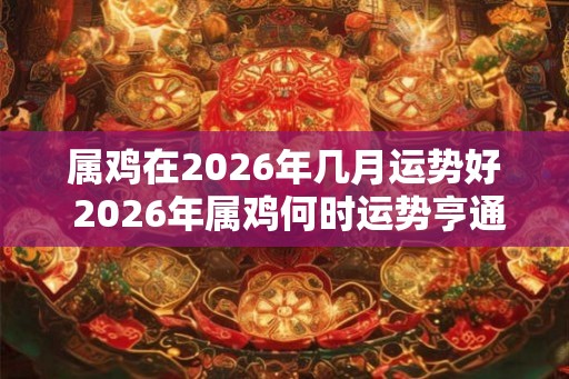 属鸡在2026年几月运势好 2026年属鸡何时运势亨通