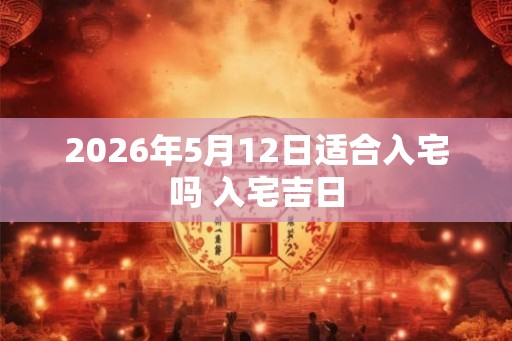 2026年5月12日适合入宅吗 入宅吉日