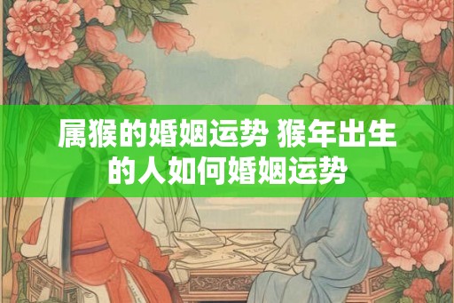 属猴的婚姻运势 猴年出生的人如何婚姻运势