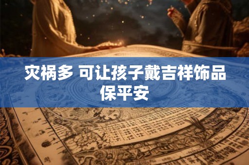 灾祸多 可让孩子戴吉祥饰品保平安 灾祸多 可让孩子戴吉祥饰品保平安