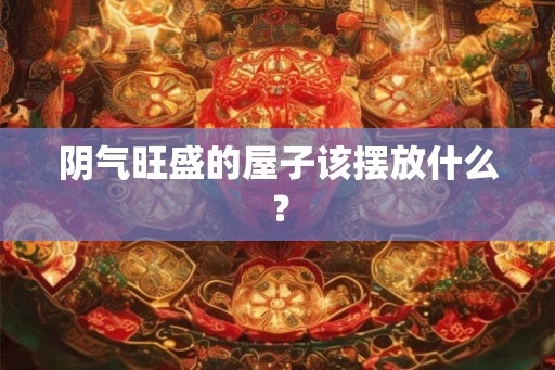 阴气旺盛的屋子该摆放什么？