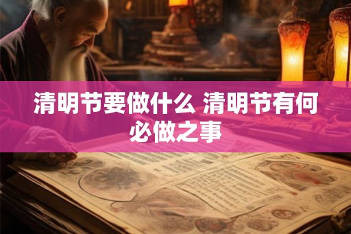 清明节要做什么 清明节有何必做之事