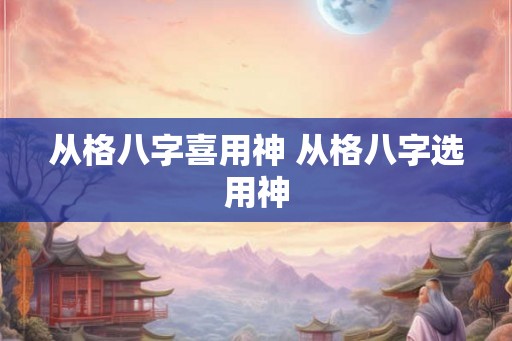 从格八字喜用神 从格八字选用神