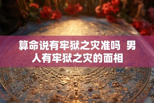 算命说有牢狱之灾准吗 男人有牢狱之灾的面相 算命说有牢狱之灾准吗 男人有牢狱之灾的面相