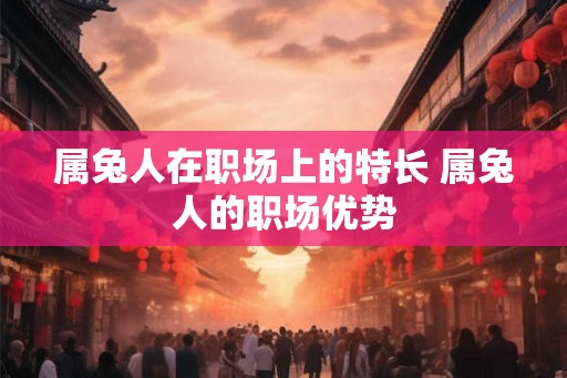 属兔人在职场上的特长 属兔人的职场优势