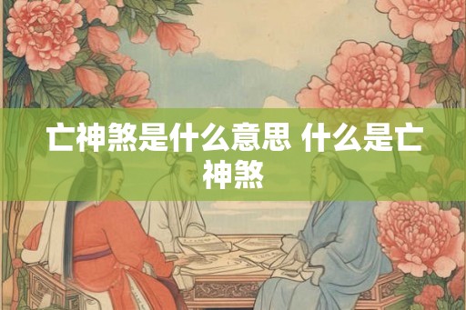 亡神煞是什么意思 什么是亡神煞