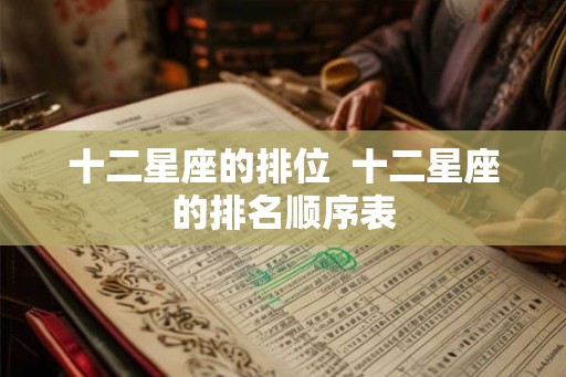 十二星座的排位  十二星座的排名顺序表