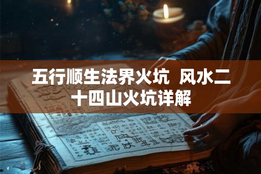 五行顺生法界火坑  风水二十四山火坑详解