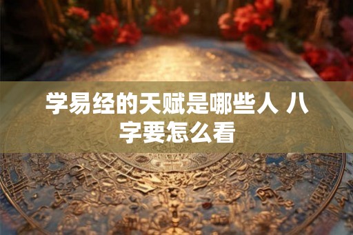 学易经的天赋是哪些人 八字要怎么看