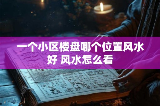 一个小区楼盘哪个位置风水好 风水怎么看