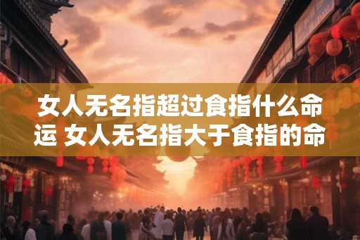 女人无名指超过食指什么命运 女人无名指大于食指的命运是什么 女人无名指超过食指什么命运 女人无名指大于食指的命运是什么