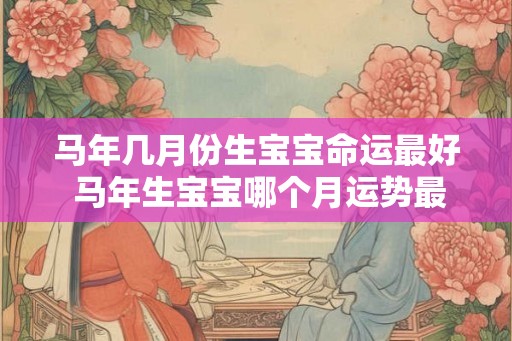 马年几月份生宝宝命运最好 马年生宝宝哪个月运势最佳