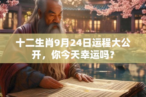十二生肖9月24日运程大公开，你今天幸运吗？