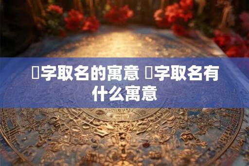 瑄字取名的寓意 瑄字取名有什么寓意