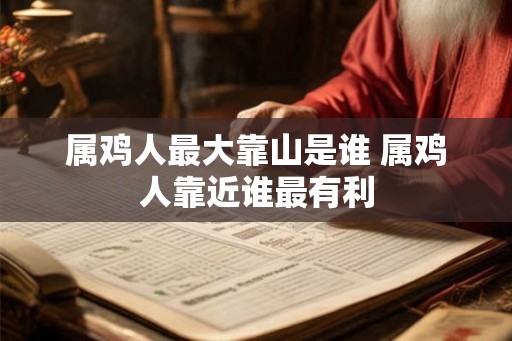 属鸡人最大靠山是谁 属鸡人靠近谁最有利