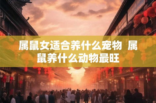 属鼠女适合养什么宠物 属鼠养什么动物最旺 属鼠女适合养什么宠物 属鼠养什么动物最旺
