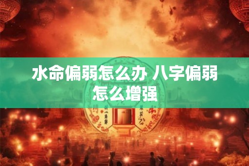 水命偏弱怎么办 八字偏弱怎么增强