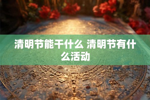 清明节能干什么 清明节有什么活动