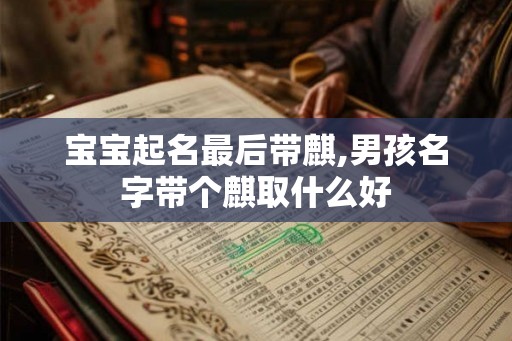 宝宝起名最后带麒,男孩名字带个麒取什么好 宝宝起名最后带麒,男孩名字带个麒取什么好