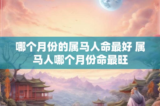 哪个月份的属马人命最好 属马人哪个月份命最旺