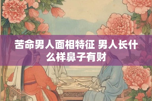苦命男人面相特征 男人长什么样鼻子有财