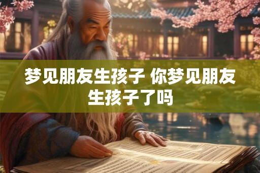 梦见朋友生孩子 你梦见朋友生孩子了吗