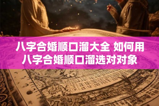 八字合婚顺口溜大全 如何用八字合婚顺口溜选对对象