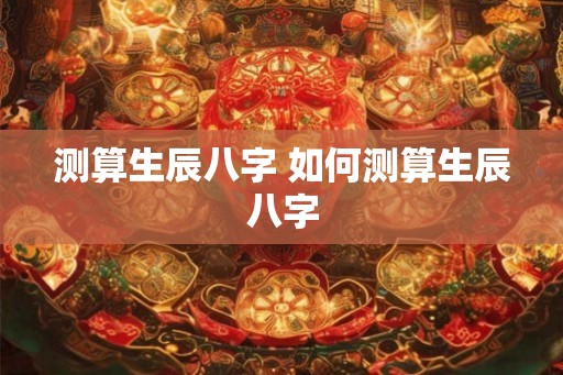 测算生辰八字 如何测算生辰八字 测算生辰八字 如何测算生辰八字