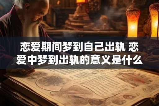 恋爱期间梦到自己出轨 恋爱中梦到出轨的意义是什么