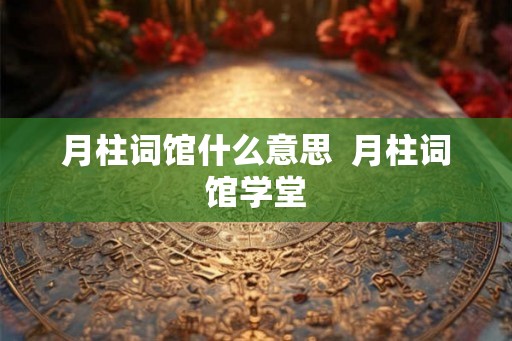 月柱词馆什么意思  月柱词馆学堂