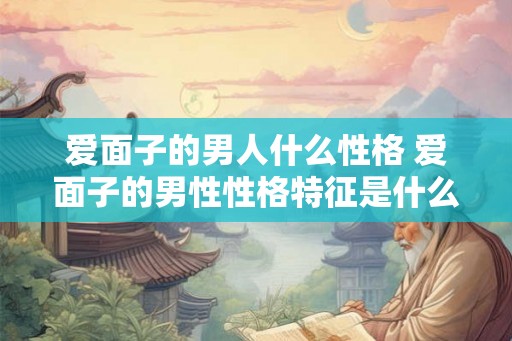 爱面子的男人什么性格 爱面子的男性性格特征是什么