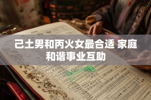己土男和丙火女最合适 家庭和谐事业互助 己土男和丙火女最合适 家庭和谐事业互助