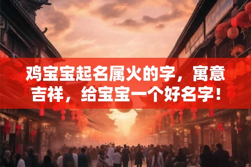 鸡宝宝起名属火的字，寓意吉祥，给宝宝一个好名字！