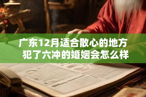 广东12月适合散心的地方  犯了六冲的婚姻会怎么样