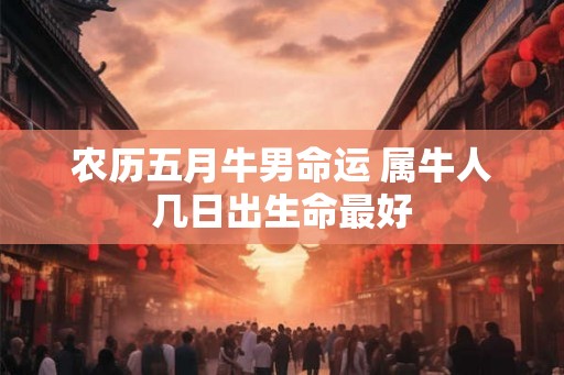 农历五月牛男命运 属牛人几日出生命最好
