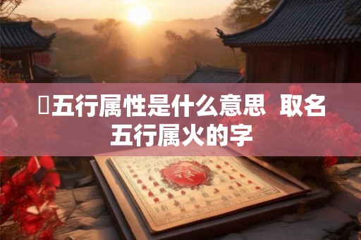 姸五行属性是什么意思  取名五行属火的字