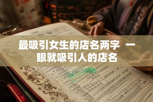 最吸引女生的店名两字 一眼就吸引人的店名 最吸引女生的店名两字 一眼就吸引人的店名