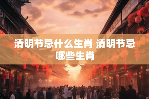 清明节忌什么生肖 清明节忌哪些生肖
