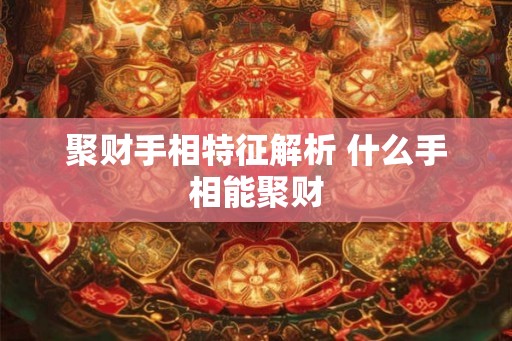 聚财手相特征解析 什么手相能聚财