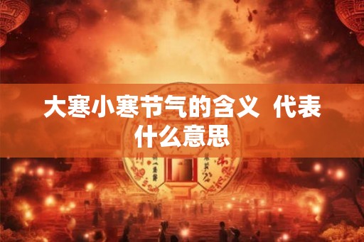 大寒小寒节气的含义 代表什么意思 大寒小寒节气的含义 代表什么意思