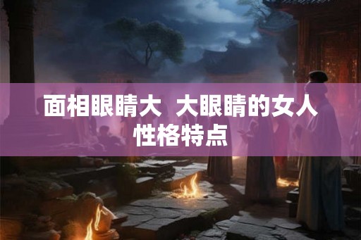 面相眼睛大  大眼睛的女人性格特点