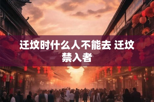 迁坟时什么人不能去 迁坟禁入者