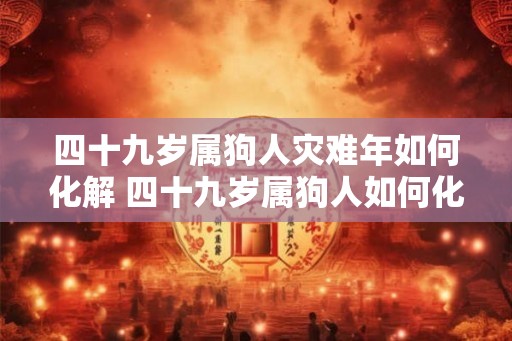 四十九岁属狗人灾难年如何化解 四十九岁属狗人如何化解灾难年
