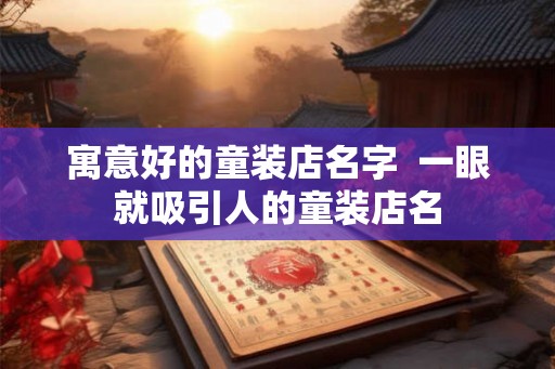 寓意好的童装店名字  一眼就吸引人的童装店名