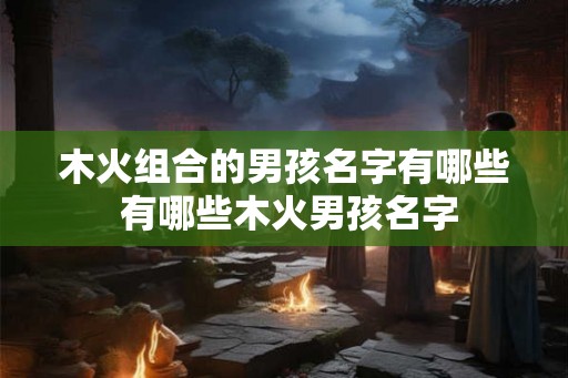 木火组合的男孩名字有哪些 有哪些木火男孩名字
