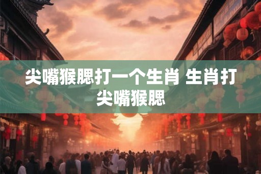 尖嘴猴腮打一个生肖 生肖打尖嘴猴腮